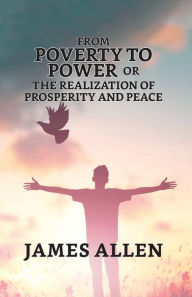 Title: From Poverty To Power; Or, The Realization Of Prosperity And Peace, Author: James Allen