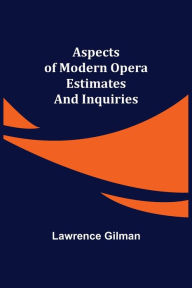 Title: Aspects of Modern Opera; Estimates and Inquiries, Author: Lawrence Gilman