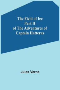 Title: The Field of Ice Part II of the Adventures of Captain Hatteras, Author: Jules Verne