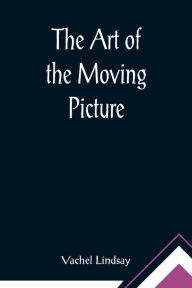 Title: The Art of the Moving Picture, Author: Vachel Lindsay