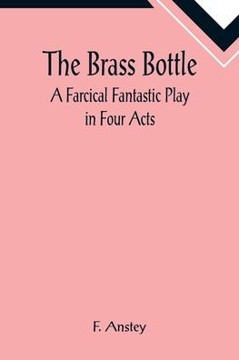 The Brass Bottle: A Farcical Fantastic Play in Four Acts
