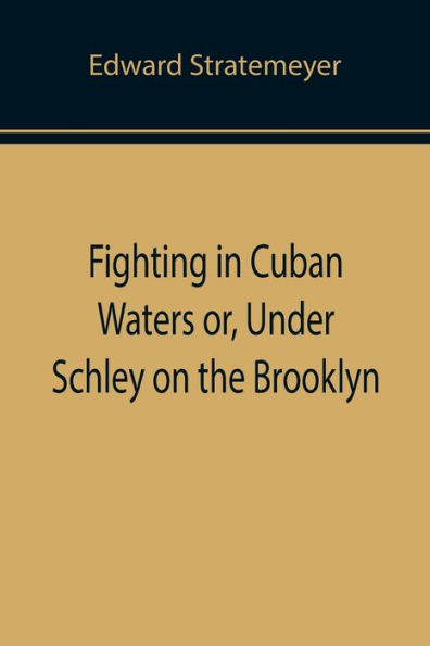 Fighting Cuban Waters or, Under Schley on the Brooklyn
