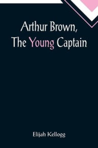 Title: Arthur Brown, The Young Captain, Author: Elijah Kellogg