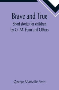 Title: Brave and True; Short stories for children by G. M. Fenn and Others, Author: George Manville Fenn