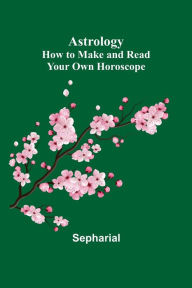 Title: Astrology: How to Make and Read Your Own Horoscope, Author: Sepharial