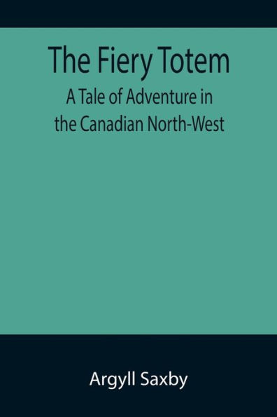 the Fiery Totem A Tale of Adventure Canadian North-West