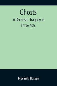 Title: Ghosts: A Domestic Tragedy in Three Acts, Author: Henrik Ibsen