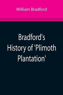 Bradford's History of 'Plimoth Plantation'; From the Original Manuscript. With a Report of the Proceedings Incident to the Return of the Manuscript to Massachusetts