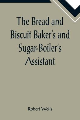 The Bread and Biscuit Baker's and Sugar-Boiler's Assistant; Including a Large Variety of Modern Recipes