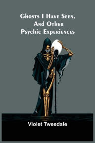 Title: Ghosts I Have Seen, and Other Psychic Experiences, Author: Violet Tweedale