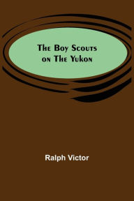 Title: The Boy Scouts on the Yukon, Author: Ralph Victor