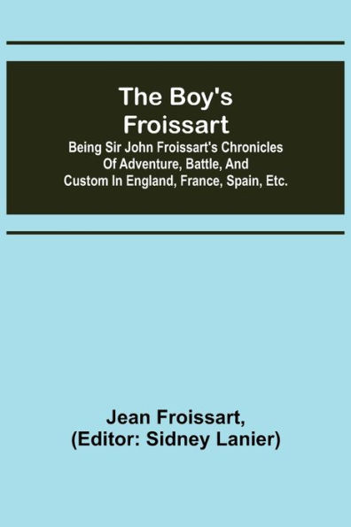 The boy's Froissart; Being Sir John Froissart's Chronicles of adventure, battle, and custom in England, France, Spain, etc.