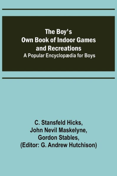 The Boy's Own Book of Indoor Games and Recreations; A Popular Encyclopædia for Boys
