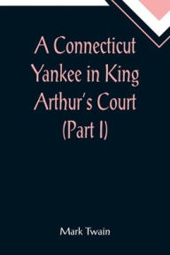 Title: A Connecticut Yankee in King Arthur's Court (Part I), Author: Mark Twain