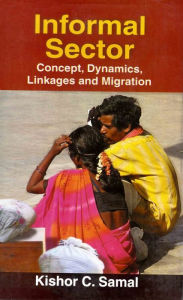 Title: Informal Sector: Concept, Dynamics, Linkages and Migration, Author: Kishor C. Samal
