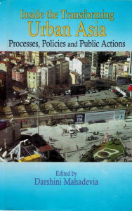 Title: Inside The Transforming Urban Asia: Processes, Policies and Public Actions, Author: Darshini Mahadevia