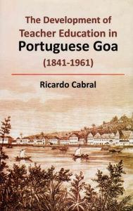 Title: The Development of Teacher Education in Portuguese Goa (1841-1961), Author: Ricardo Cabral