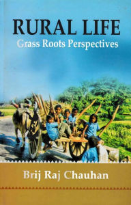 Title: Rural Life Grass Roots Perspectives (Based on Field Experiences and Assessment of Published Work over Eight Decades of Intensive Studies in Villages of Uttar Pradesh), Author: Brij Raj Chauhan
