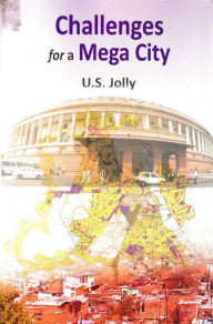 Title: Challenges for a Mega City (Delhi-A Planned City with Unplanned Growth), Author: U. S. Jolly