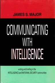 Title: Communicating with Intelligence Writing and Briefing in the Intelligence and National Security Communities, Author: James S. Major