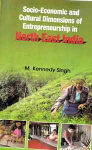 Title: Socio-Economic and Cultural Dimensions of Entrepreneurship in North-East India, Author: M. Kennedy Singh