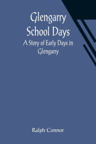 Title: Glengarry School Days: A Story of Early Days in Glengarry, Author: Ralph Connor