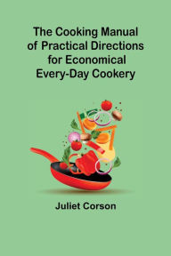 Title: The Cooking Manual of Practical Directions for Economical Every-Day Cookery, Author: Juliet Corson