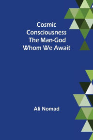 Title: Cosmic Consciousness: The Man-God Whom We Await, Author: Ali Nomad