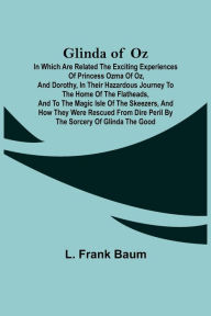Title: Glinda of Oz; In Which Are Related the Exciting Experiences of Princess Ozma of Oz, and Dorothy, in Their Hazardous Journey to the Home of the Flatheads, and to the Magic Isle of the Skeezers, and How They Were Rescued from Dire Peril by the Sorcery of G, Author: L. Frank Baum