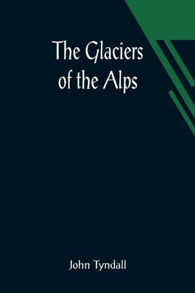 The Glaciers of the Alps; Being a narrative of excursions and ascents, an account of the origin and phenomena of glaciers and an exposition of the physical principles to which they are related