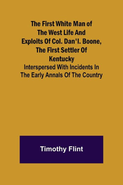 The First White Man of the West Life And Exploits Of Col. Dan'l. Boone, The First Settler Of Kentucky; Interspersed With Incidents In The Early Annals Of The Country.