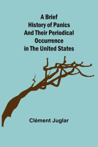 Title: A Brief History of Panics and Their Periodical Occurrence in the United States, Author: Clément Juglar