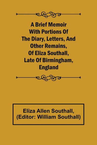 A Brief Memoir with Portions of the Diary, Letters, and Other Remains, of Eliza Southall, Late of Birmingham, England