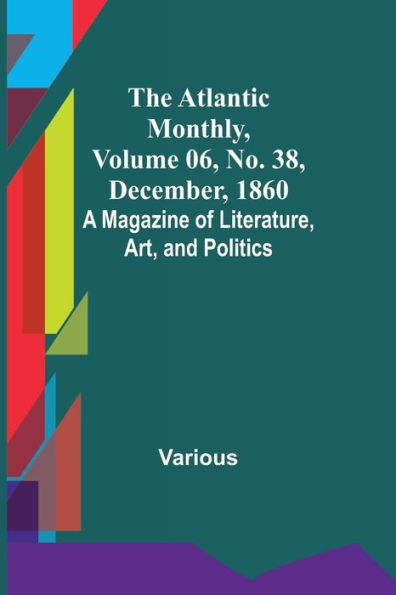 The Atlantic Monthly, Volume 06, No. 38, December, 1860; A Magazine of Literature, Art, and Politics