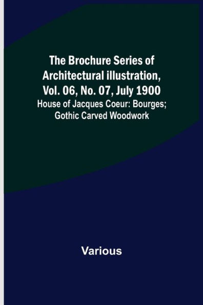 The Brochure Series of Architectural Illustration, vol. 06, No. 07, July 1900; House of Jacques Coeur: Bourges; Gothic Carved Woodwork