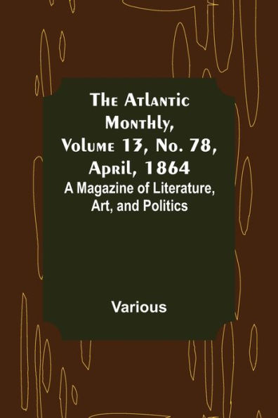 The Atlantic Monthly, Volume 13, No. 78, April, 1864; A Magazine of Literature, Art, and Politics