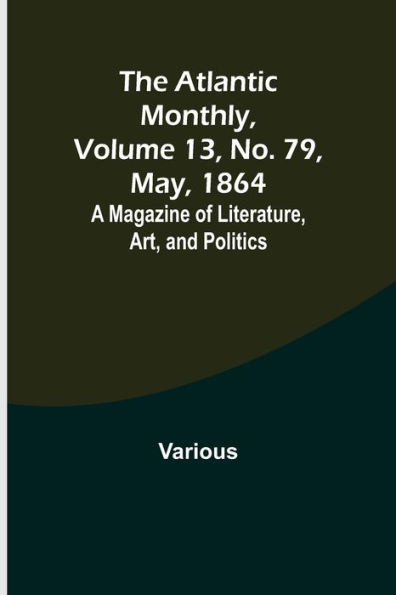 The Atlantic Monthly, Volume 13, No. 79, May, 1864; A Magazine of Literature, Art, and Politics