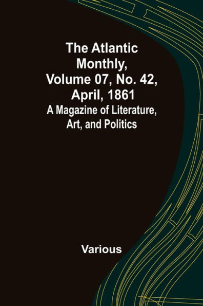 The Atlantic Monthly, Volume 07, No. 42, April, 1861; A Magazine of Literature, Art, and Politics