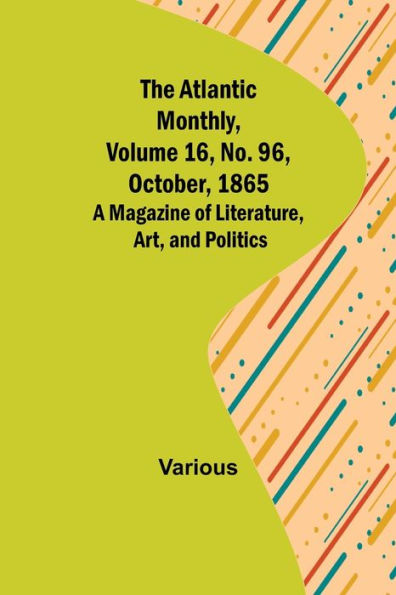 The Atlantic Monthly, Volume 16, No. 96, October, 1865; A Magazine of Literature, Art, and Politics