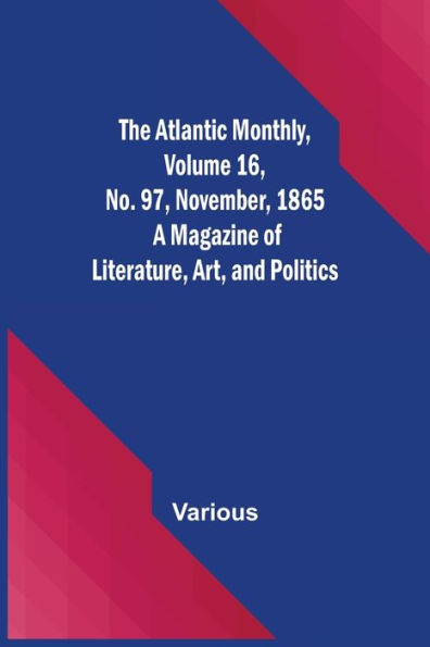 The Atlantic Monthly, Volume 16, No. 97, November, 1865; A Magazine of Literature, Art, and Politics