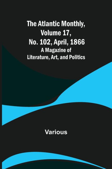 The Atlantic Monthly, Volume 17, No. 102, April, 1866; A Magazine of Literature, Art, and Politics