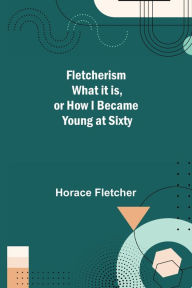 Title: Fletcherism What it is, or how I became Young at Sixty, Author: Horace Fletcher