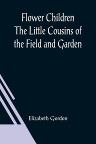 Title: Flower Children The Little Cousins of the Field and Garden, Author: Elizabeth Gordon