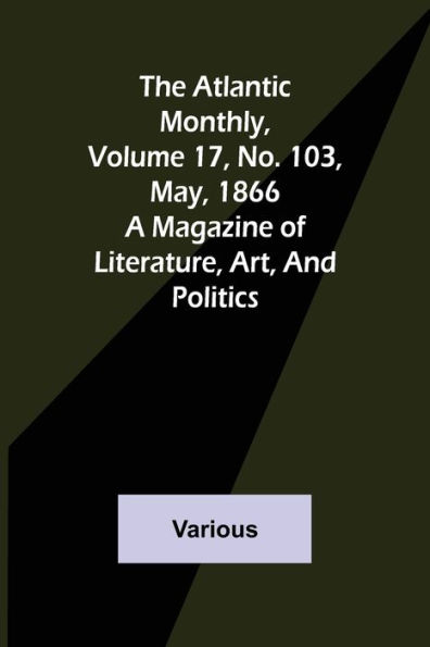 The Atlantic Monthly, Volume 17, No. 103, May, 1866; A Magazine of Literature, Art, and Politics