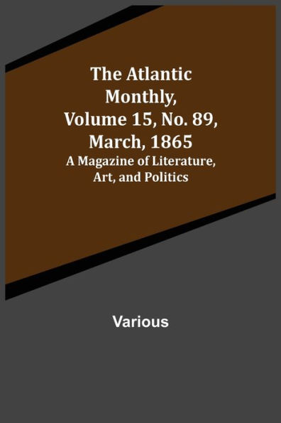 The Atlantic Monthly, Volume 15, No. 89, March, 1865; A Magazine of Literature, Art, and Politics
