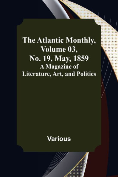 The Atlantic Monthly, Volume 03, No. 19, May, 1859 ; A Magazine of Literature, Art, and Politics
