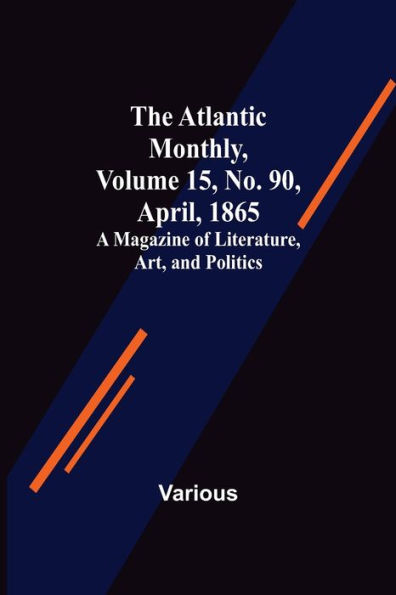 The Atlantic Monthly, Volume 15, No. 90, April, 1865; A Magazine of Literature, Art, and Politics