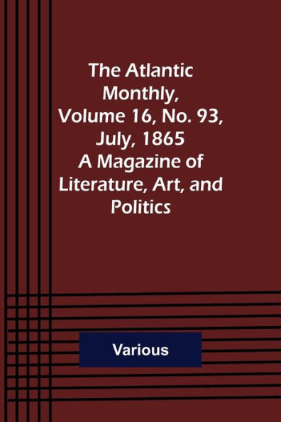 The Atlantic Monthly, Volume 16, No. 93, July, 1865; A Magazine of Literature, Art, and Politics
