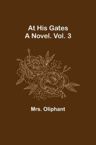 Title: At His Gates: A Novel. Vol. 3, Author: Mrs. Oliphant