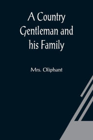 Title: A Country Gentleman and his Family, Author: Mrs. Oliphant